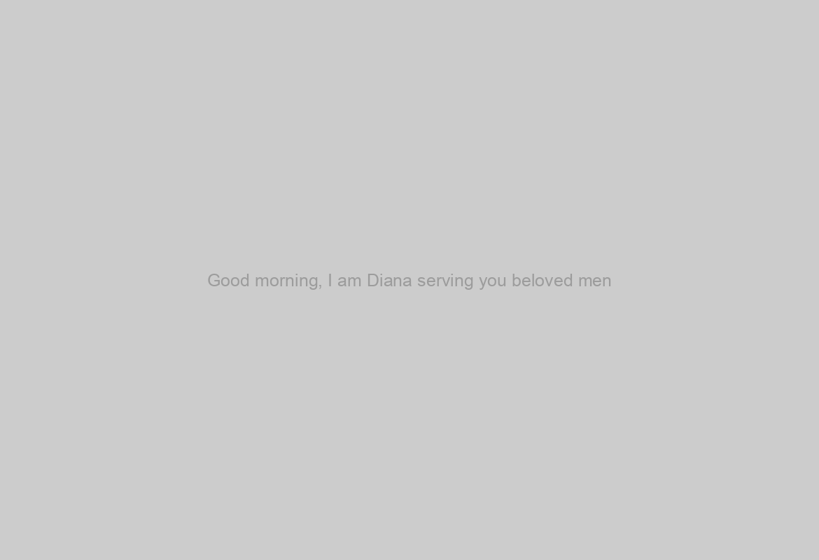 Good morning, I am Diana serving you beloved men